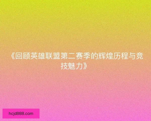 《回顾英雄联盟第二赛季的辉煌历程与竞技魅力》 《回顾英雄联盟第二赛季的辉煌历程与竞技魅力》