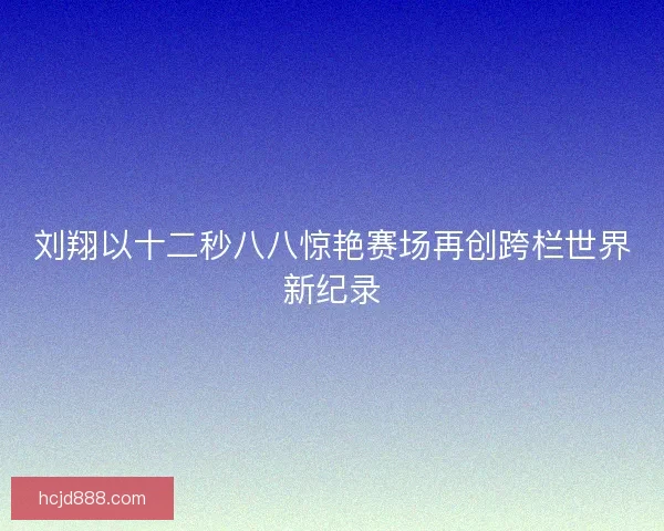 刘翔以十二秒八八惊艳赛场再创跨栏世界新纪录