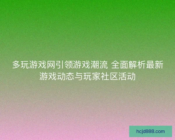 多玩游戏网引领游戏潮流 全面解析最新游戏动态与玩家社区活动 多玩游戏网引领游戏潮流 全面解析最新游戏动态与玩家社区活动